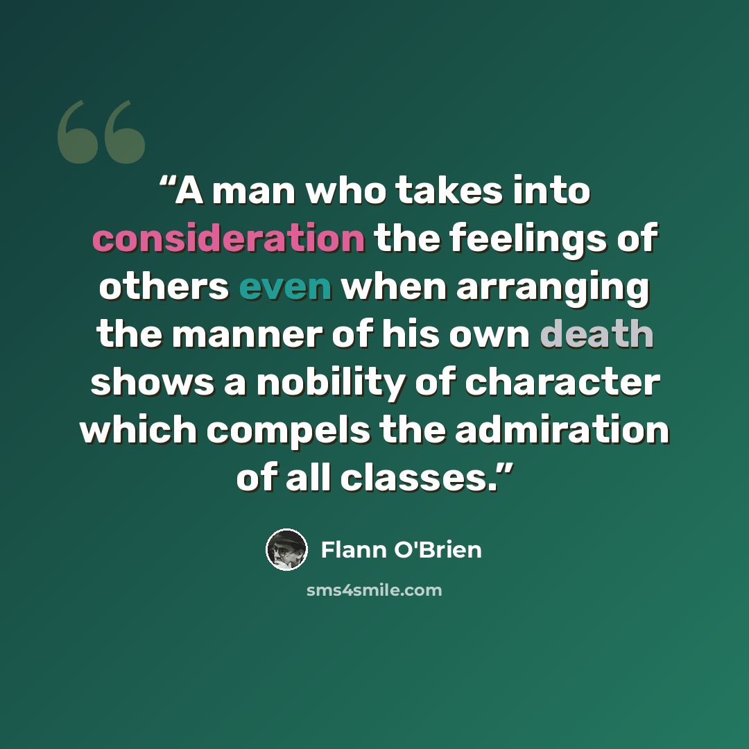 “A man who takes into consideration the feelings of others even when arranging the manner of his own death shows a nobility of character which compels the admiration of all classes.” quote by Flann O'Brien