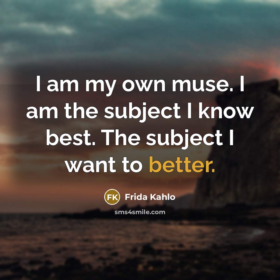 “I am my own muse. I am the subject I know best. The subject I want to better.” quote by Frida Kahlo