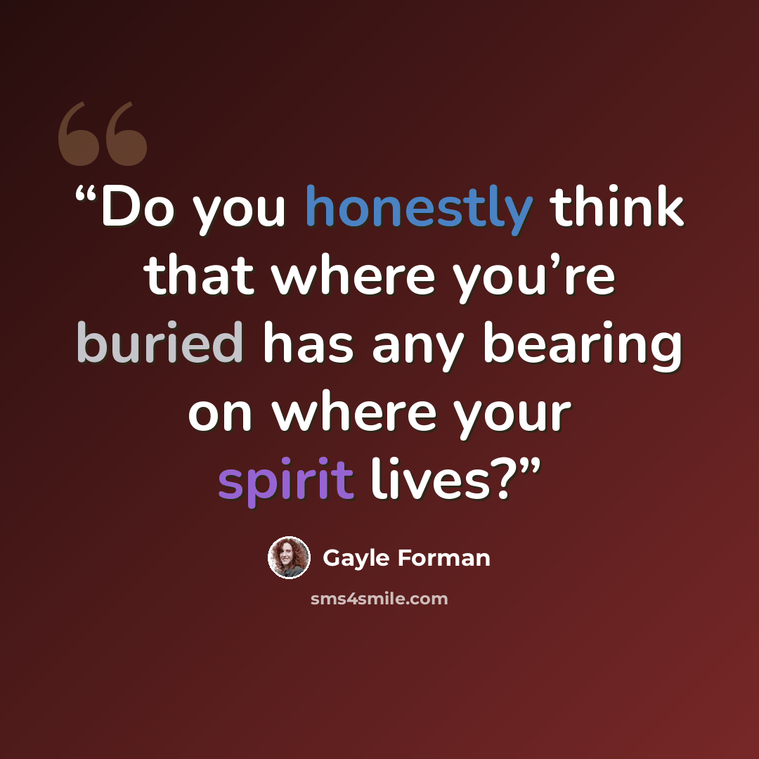 “Do you honestly think that where you’re buried has any bearing on where your spirit lives?” quote by Gayle Forman