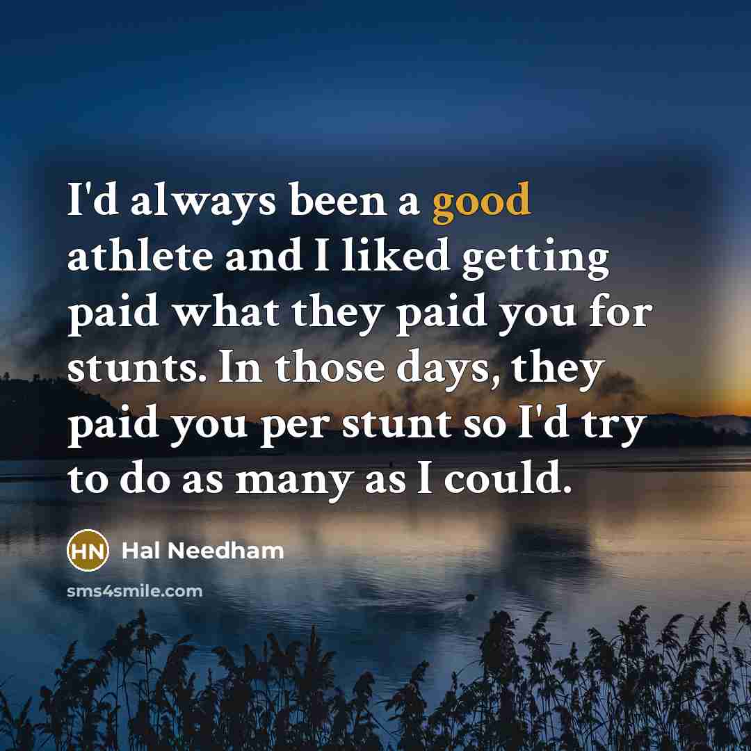 “I'd always been a good athlete and I liked getting paid what they paid you for stunts. In those days, they paid you per stunt so I'd try to do as many as I could.” quote by Hal Needham