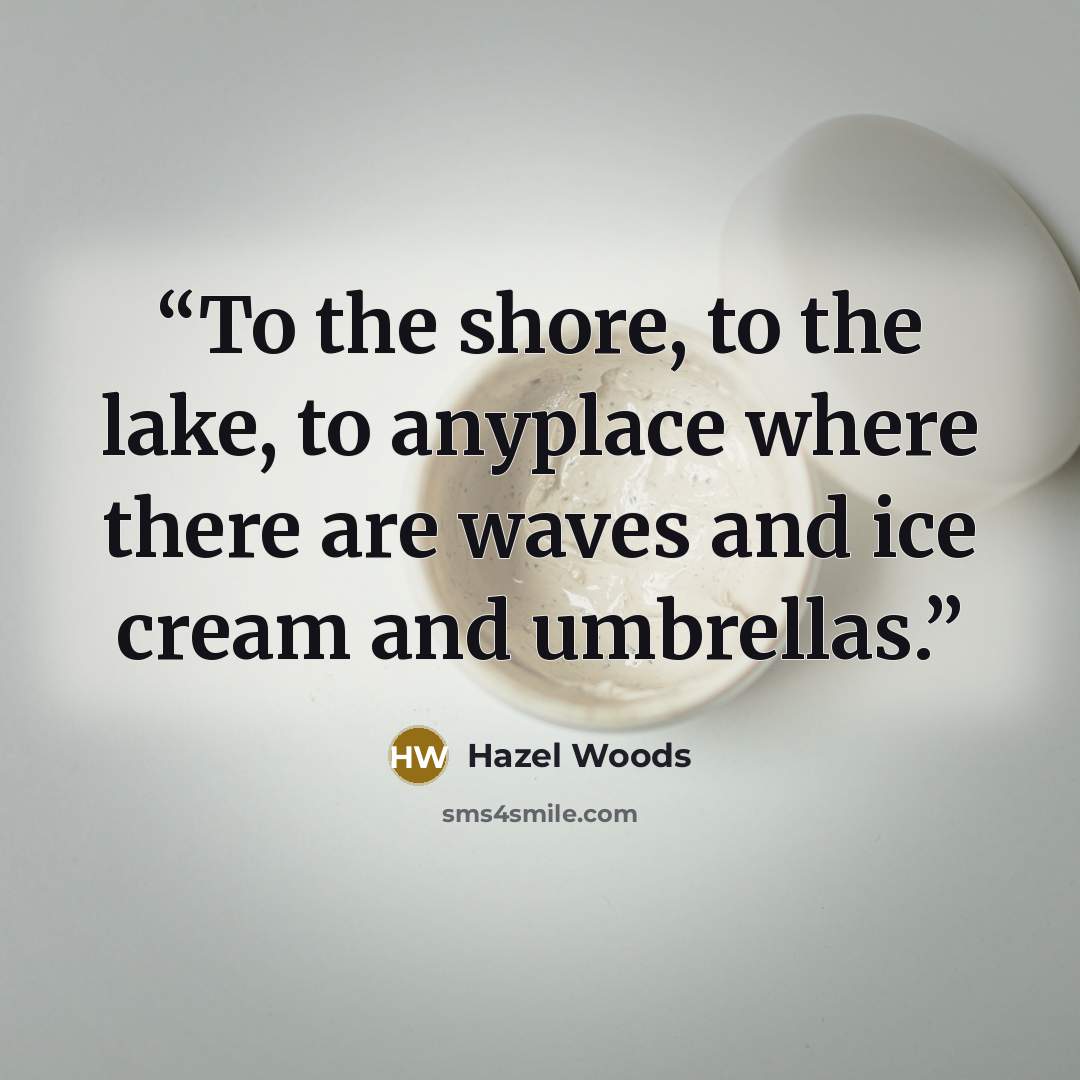 “To the shore, to the lake, to anyplace where there are waves and ice cream and umbrellas.” quote by Hazel Woods