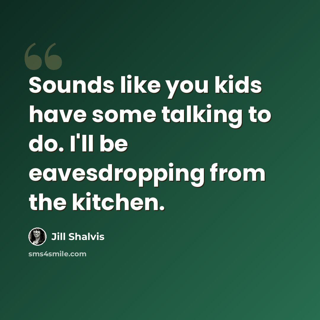 “Sounds like you kids have some talking to do. I'll be eavesdropping from the kitchen.” quote by Jill Shalvis