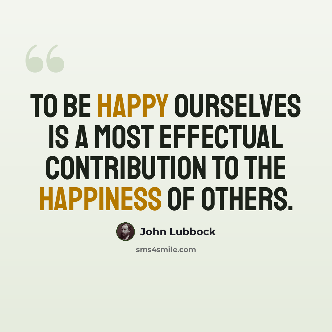 “To be happy ourselves is a most effectual contribution to the happiness of others.” quote by John Lubbock