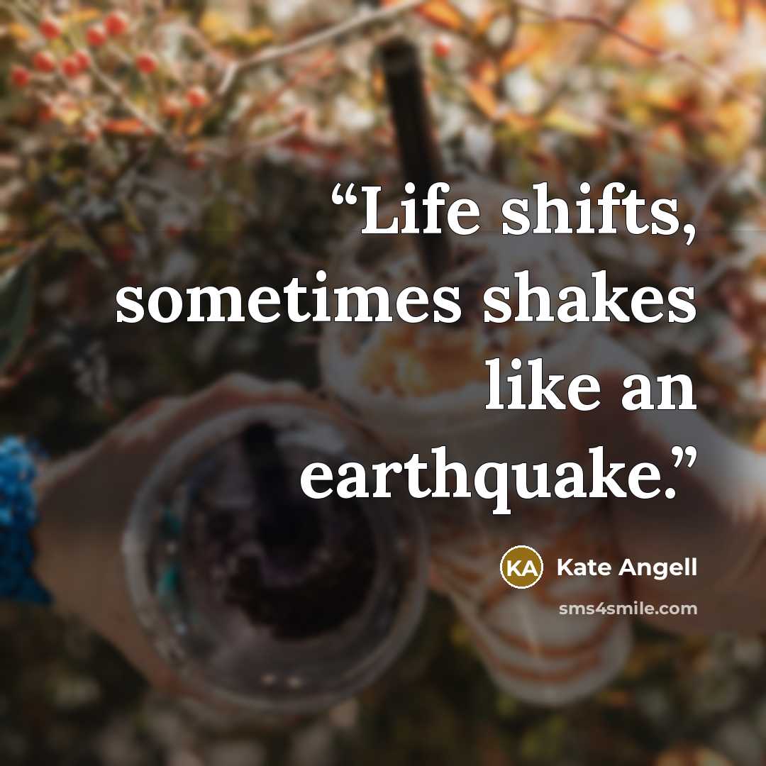 “Life shifts, sometimes shakes like an earthquake.” quote by Kate Angell