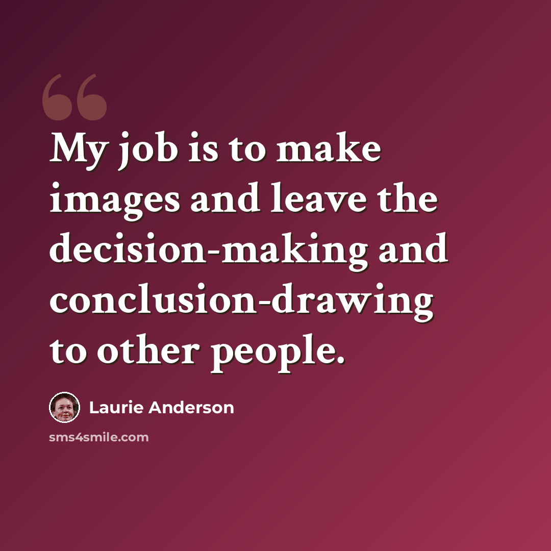 “My job is to make images and leave the decision-making and conclusion-drawing to other people.” quote by Laurie Anderson