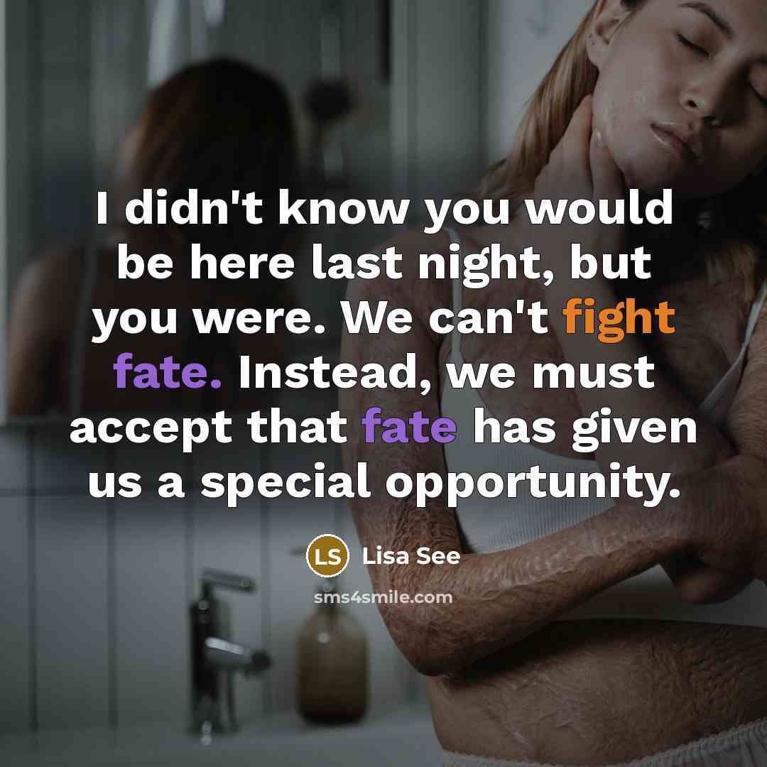 “I didn't know you would be here last night, but you were. We can't fight fate. Instead, we must accept that fate has given us a special opportunity.” quote by Lisa See