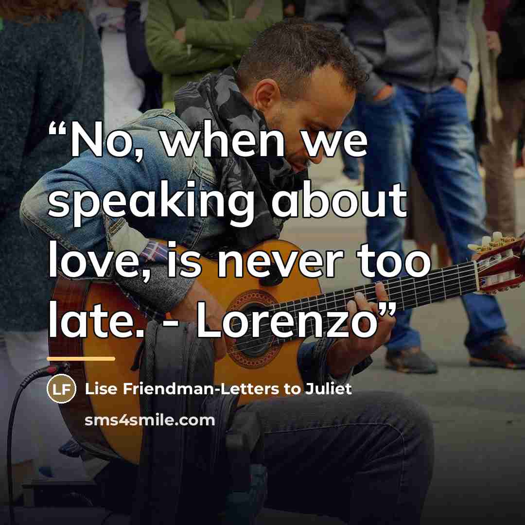 “No, when we speaking about love, is never too late. - Lorenzo” quote by Lise Friendman-Letters to Juliet