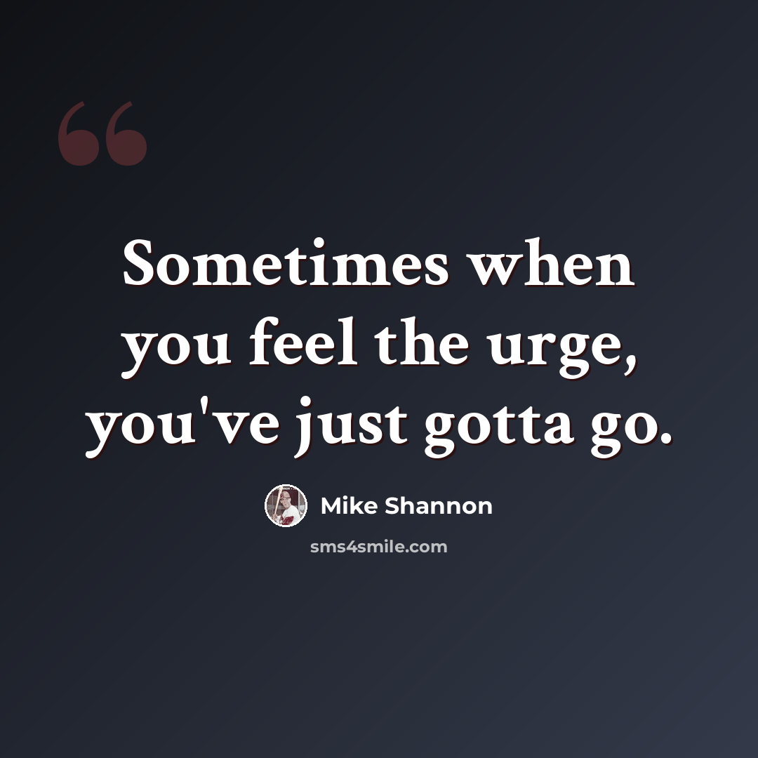 “Sometimes when you feel the urge, you've just gotta go.” quote by Mike Shannon