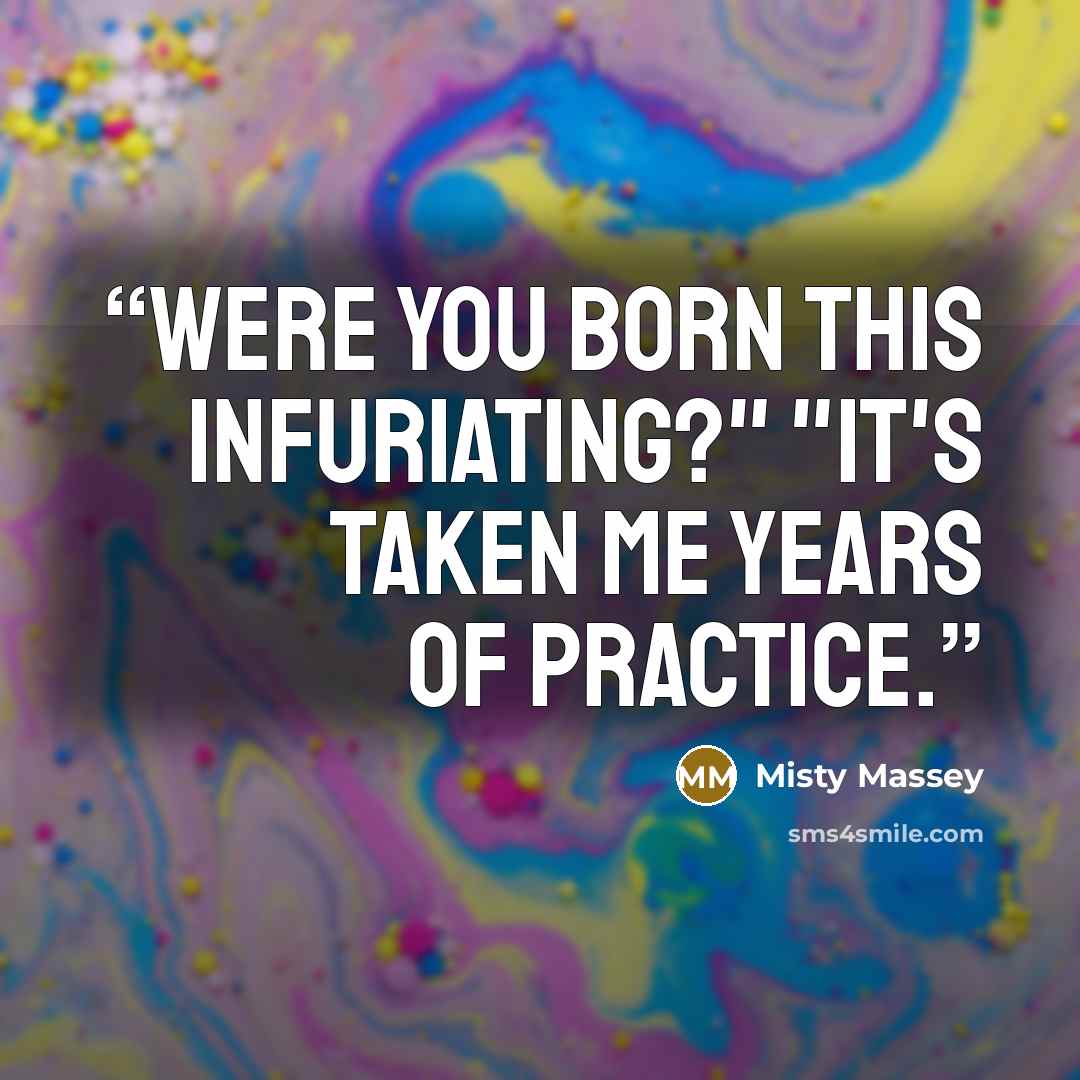 “Were you born this infuriating?" "It's taken me years of practice.” quote by Misty Massey