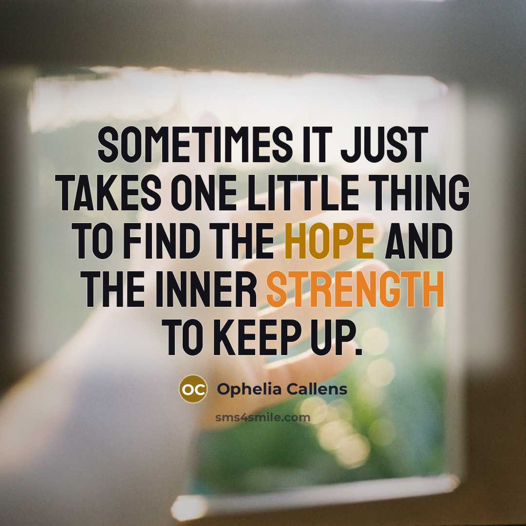 “Sometimes it just takes one little thing to find the hope and the inner strength to keep up.” quote by Ophelia Callens