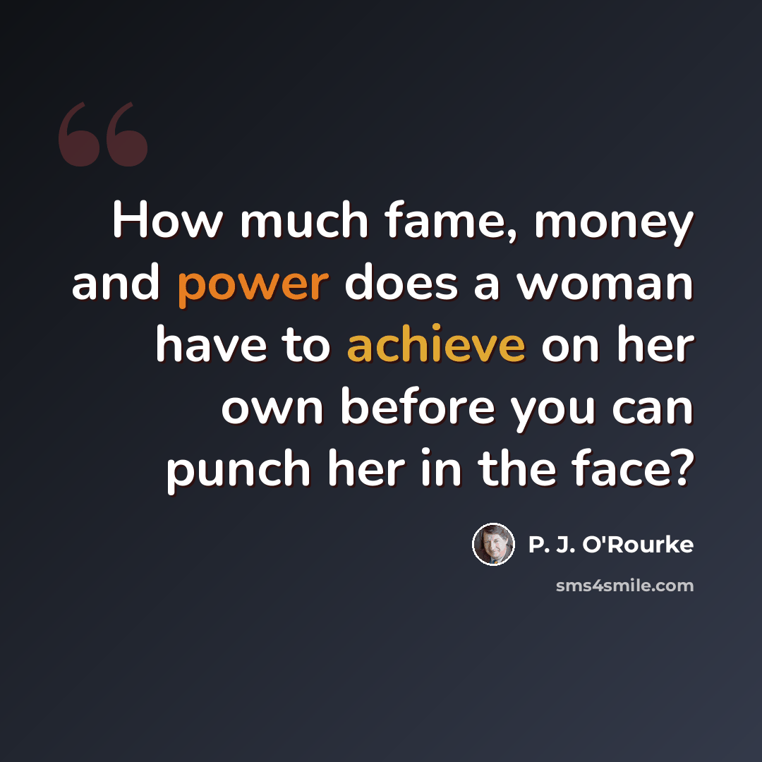 “How much fame, money and power does a woman have to achieve on her own before you can punch her in the face?” quote by P. J. O'Rourke