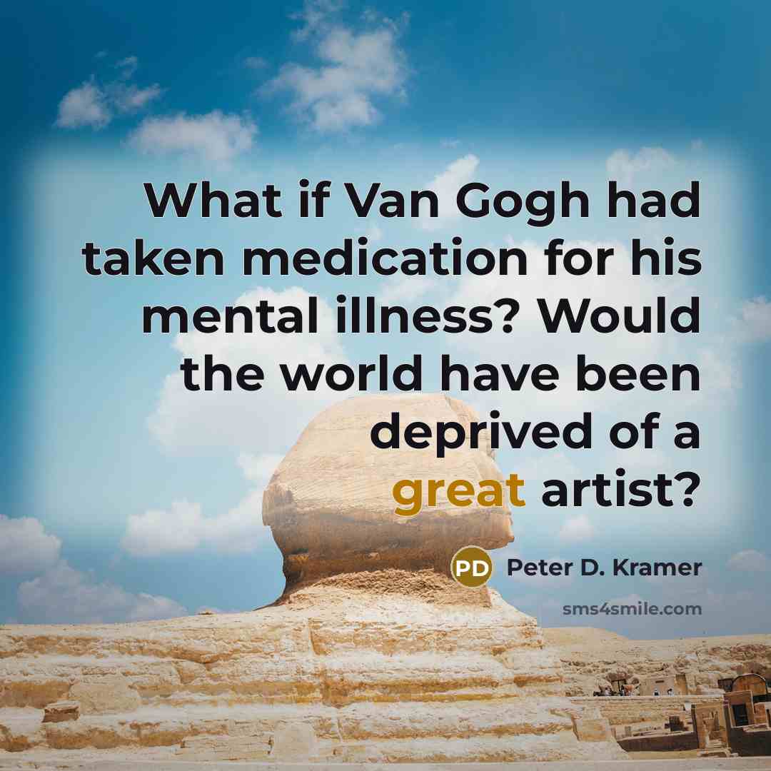 “What if Van Gogh had taken medication for his mental illness? Would the world have been deprived of a great artist?” quote by Peter D. Kramer