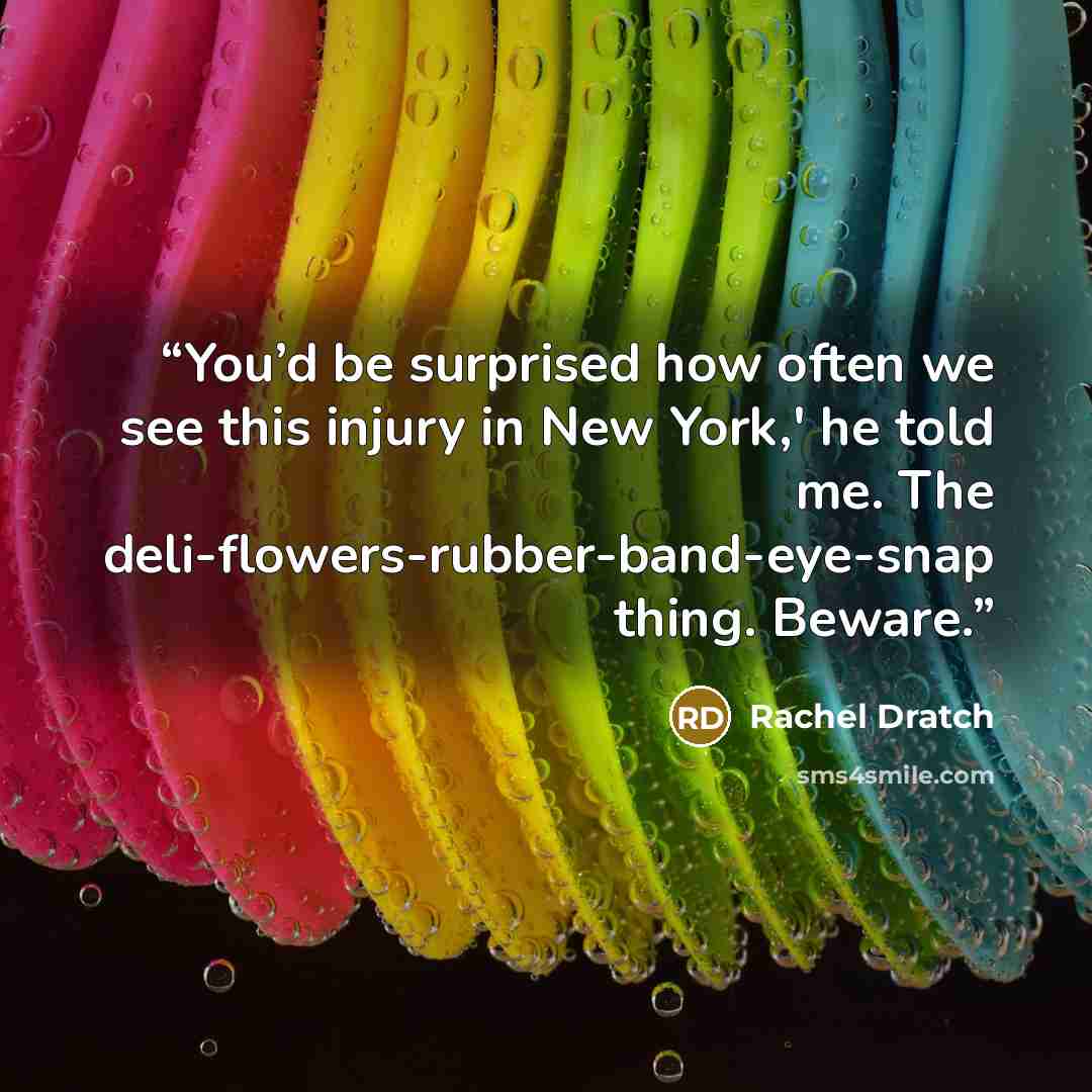 “You’d be surprised how often we see this injury in New York,' he told me. The deli-flowers-rubber-band-eye-snap thing. Beware.” quote by Rachel Dratch