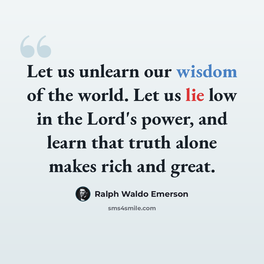 “Let us unlearn our wisdom of the world. Let us lie low in the Lord's power, and learn that truth alone makes rich and great.” quote by Ralph Waldo Emerson