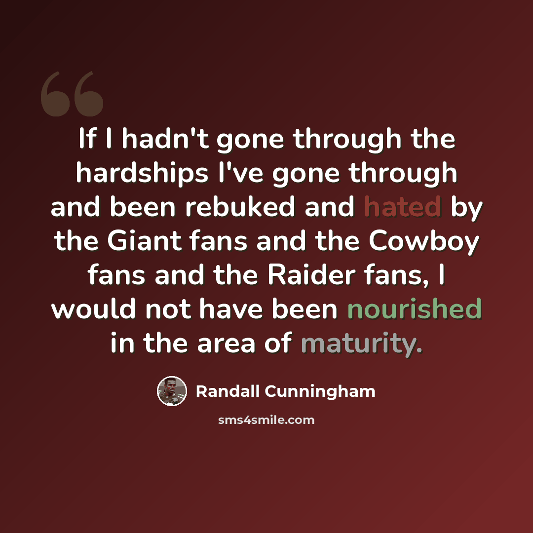 “If I hadn't gone through the hardships I've gone through and been rebuked and hated by the Giant fans and the Cowboy fans and the Raider fans, I would not have been nourished in the area of maturity.” quote by Randall Cunningham