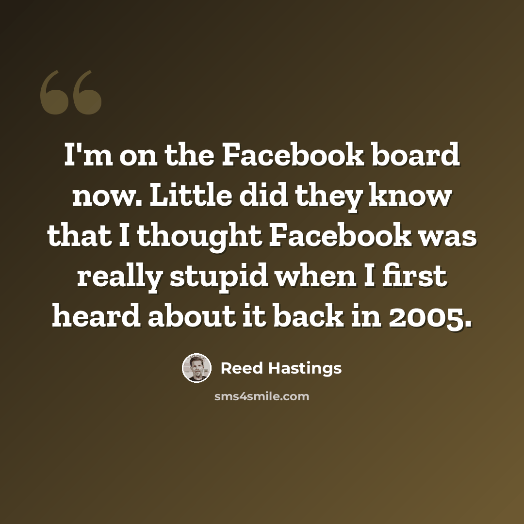 “I'm on the Facebook board now. Little did they know that I thought Facebook was really stupid when I first heard about it back in 2005.” quote by Reed Hastings