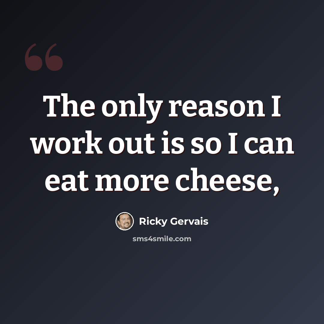 “The only reason I work out is so I can eat more cheese,” quote by Ricky Gervais