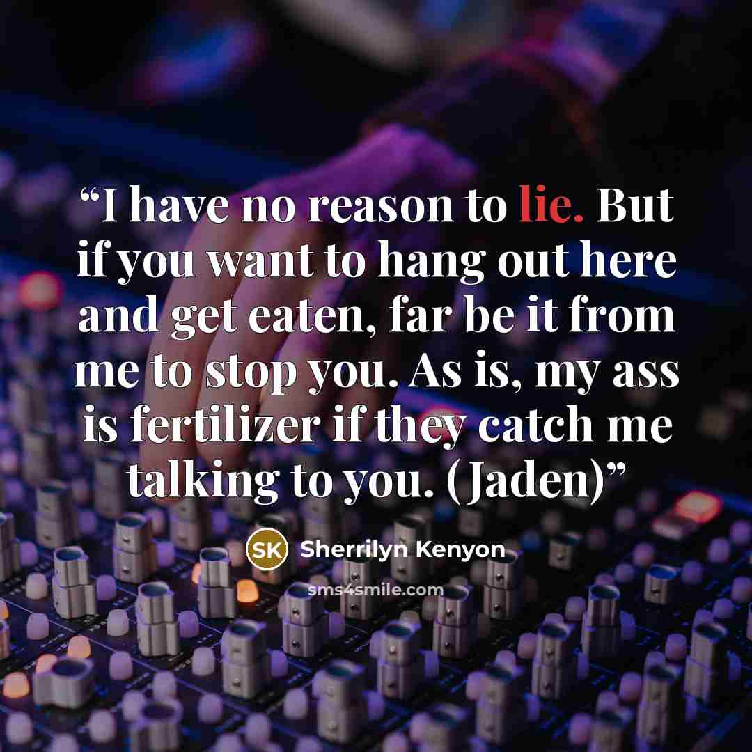 “I have no reason to lie. But if you want to hang out here and get eaten, far be it from me to stop you. As is, my ass is fertilizer if they catch me talking to you. (Jaden)” quote by Sherrilyn Kenyon