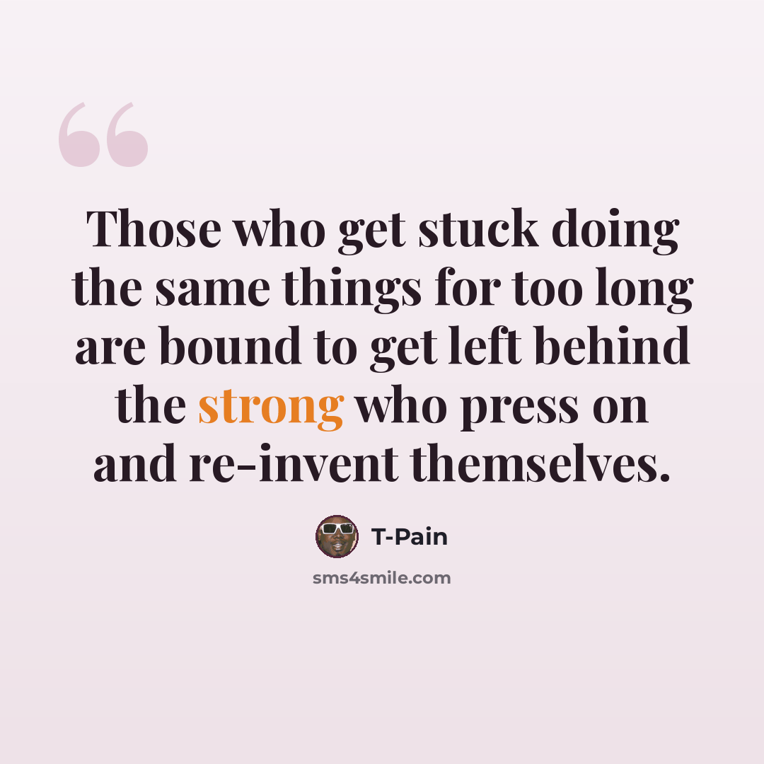 “Those who get stuck doing the same things for too long are bound to get left behind the strong who press on and re-invent themselves.” quote by T-Pain