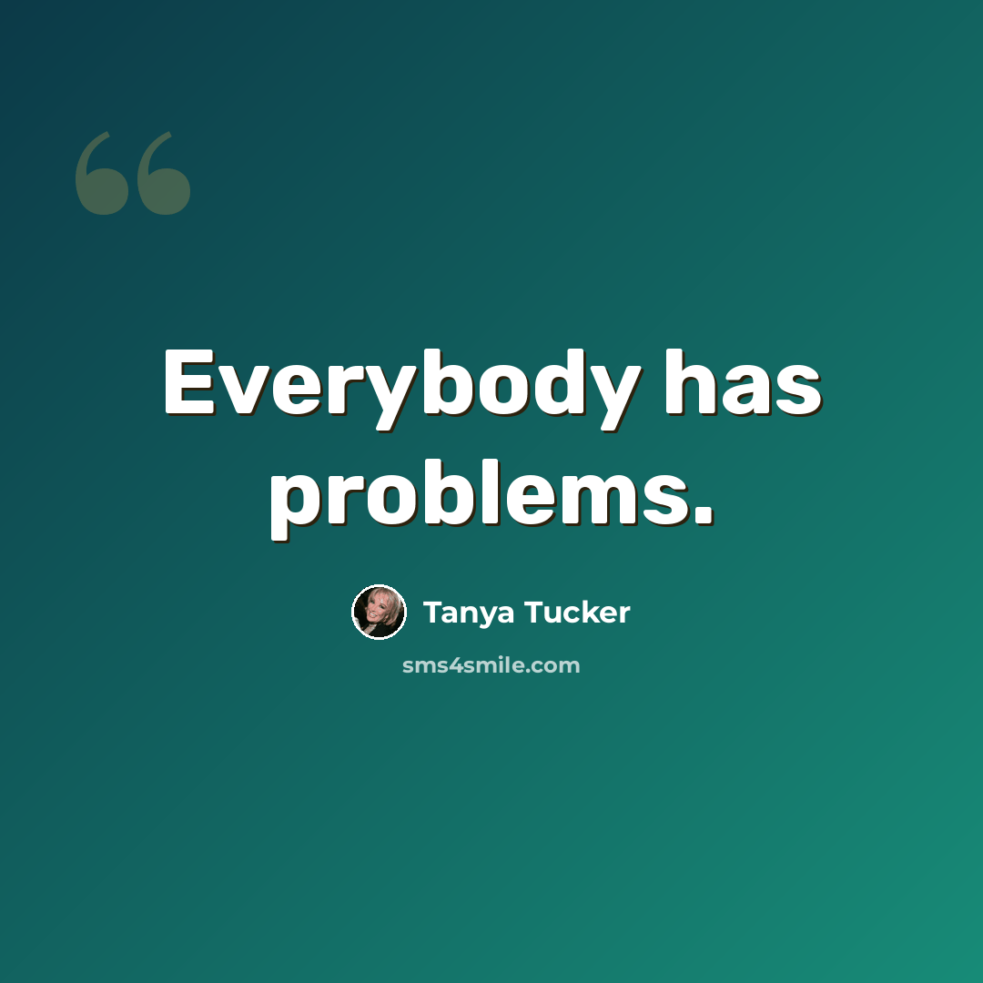 “Everybody has problems.” quote by Tanya Tucker