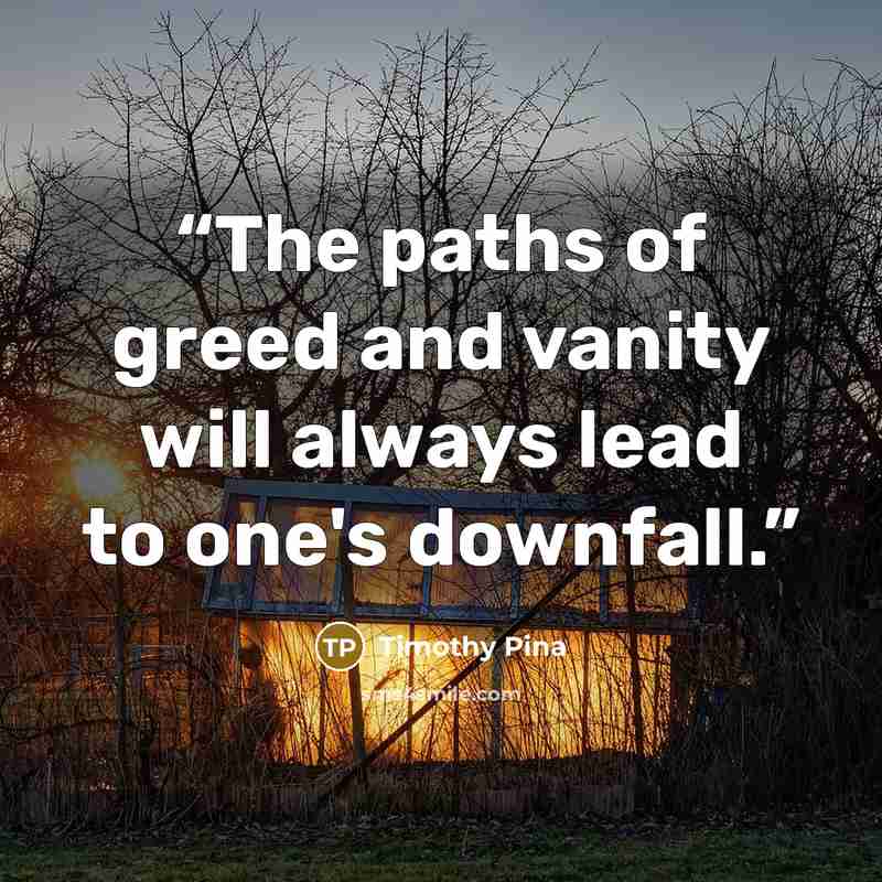 “The paths of greed and vanity will always lead to one's downfall.” quote by Timothy Pina