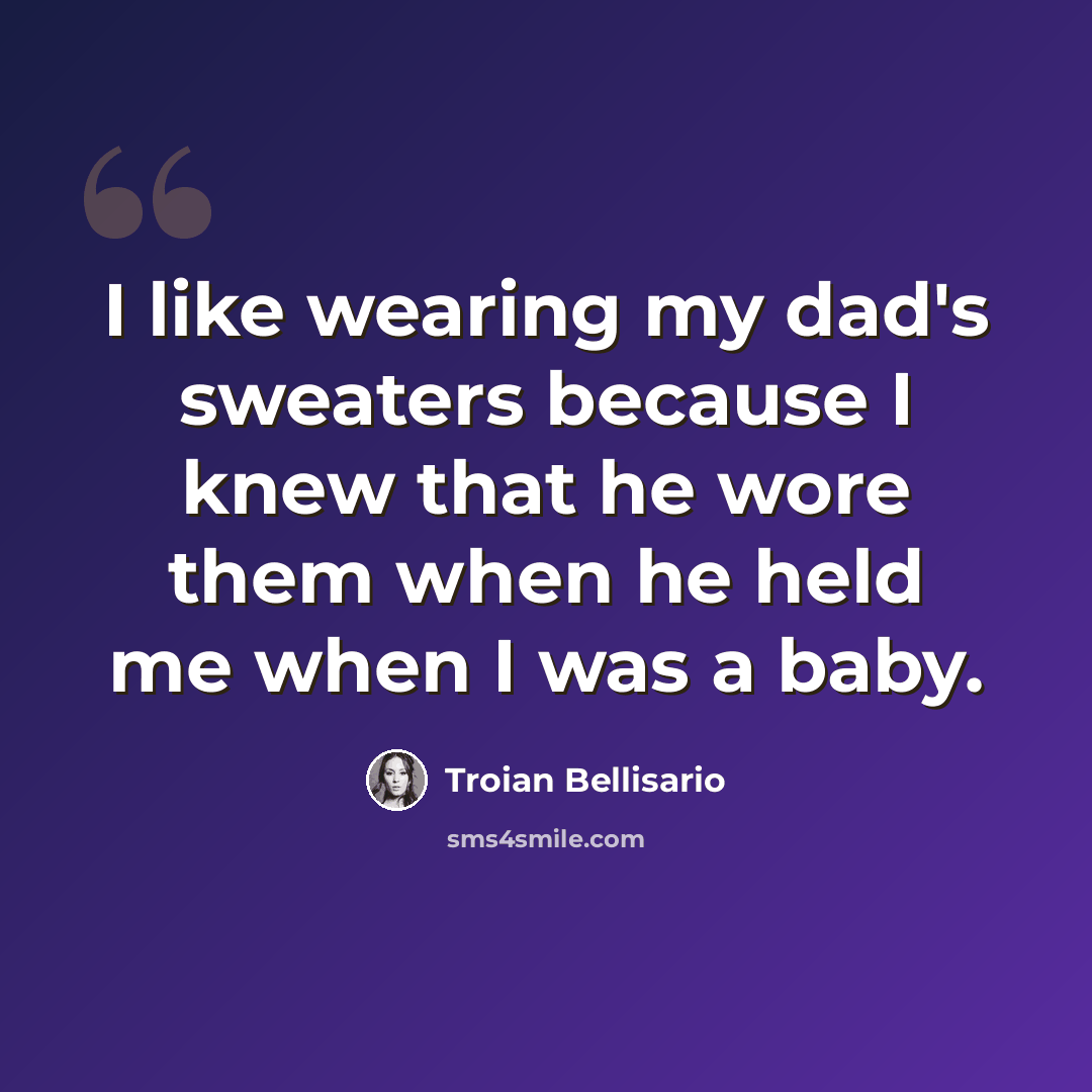 “I like wearing my dad's sweaters because I knew that he wore them when he held me when I was a baby.” quote by Troian Bellisario