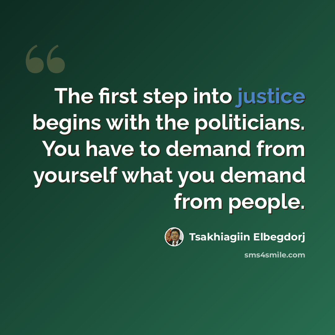 “The first step into justice begins with the politicians. You have to demand from yourself what you demand from people.” quote by Tsakhiagiin Elbegdorj