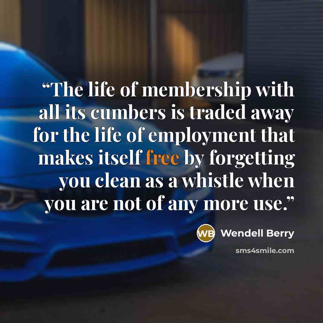 “The life of membership with all its cumbers is traded away for the life of employment that makes itself free by forgetting you clean as a whistle when you are not of any more use.” quote by Wendell Berry