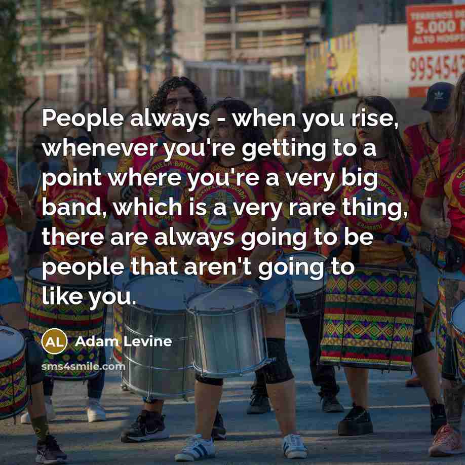 “People always - when you rise, whenever you're getting to a point where you're a very big band, which is a very rare thing, there are always going to be people that aren't going to like you.” quote by Adam Levine
