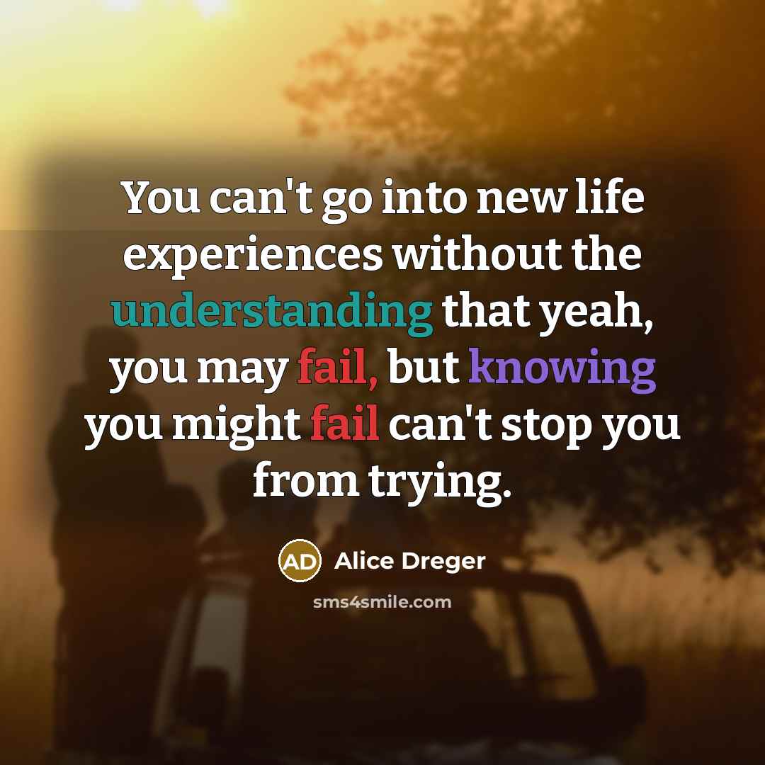 “You can't go into new life experiences without the understanding that yeah, you may fail, but knowing you might fail can't stop you from trying.” quote by Alice Dreger