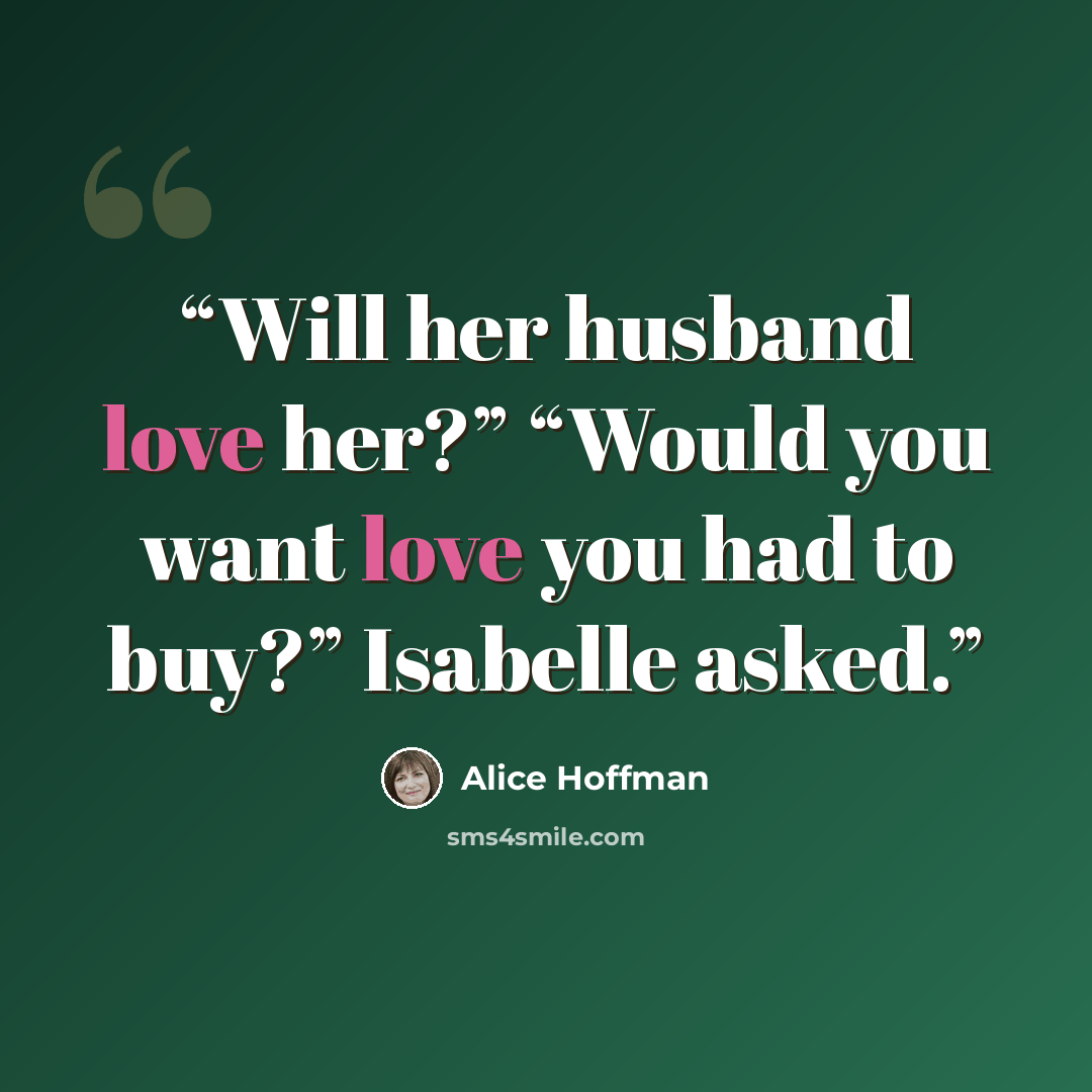 “Will her husband love her?” “Would you want love you had to buy?” Isabelle asked.” quote by Alice Hoffman