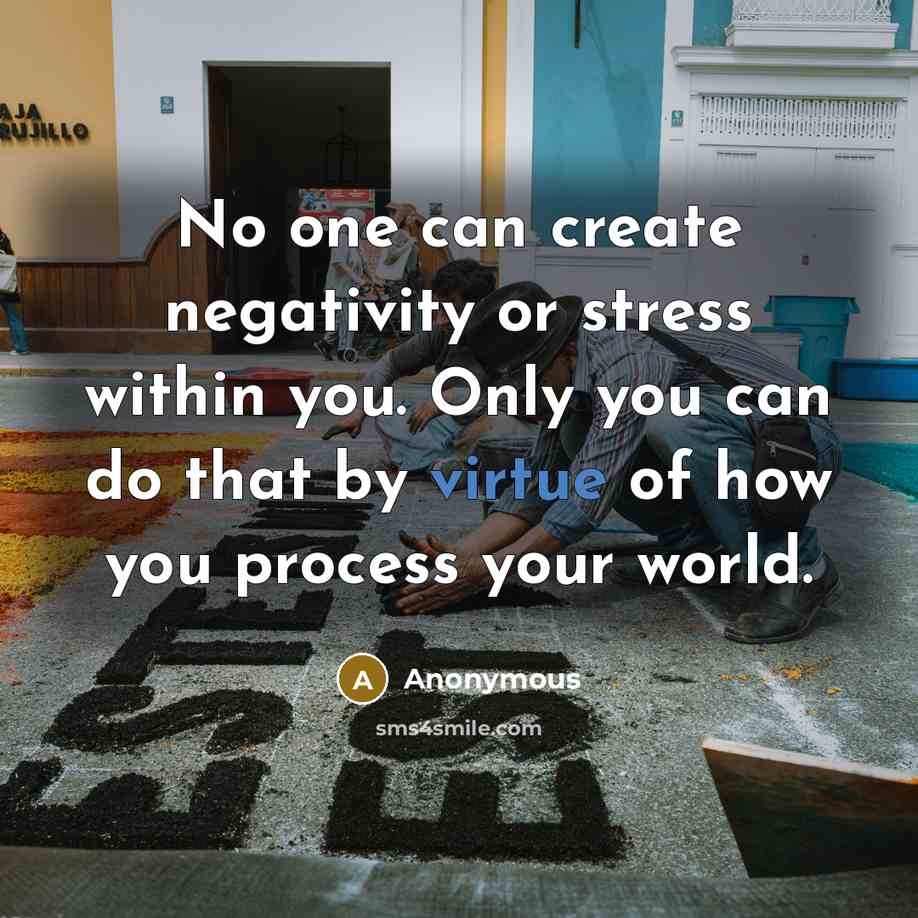 “No one can create negativity or stress within you. Only you can do that by virtue of how you process your world.” quote by Anonymous