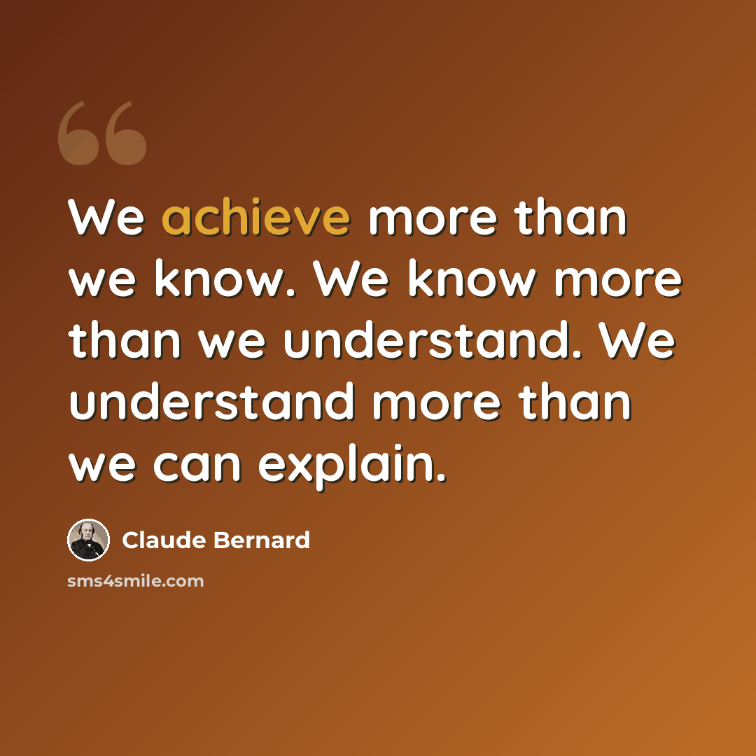 “We achieve more than we know. We know more than we understand. We understand more than we can explain.” quote by Claude Bernard