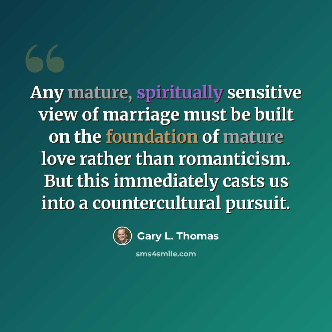 “Any mature, spiritually sensitive view of marriage must be built on the foundation of mature love rather than romanticism. But this immediately casts us into a countercultural pursuit.” quote by Gary L. Thomas