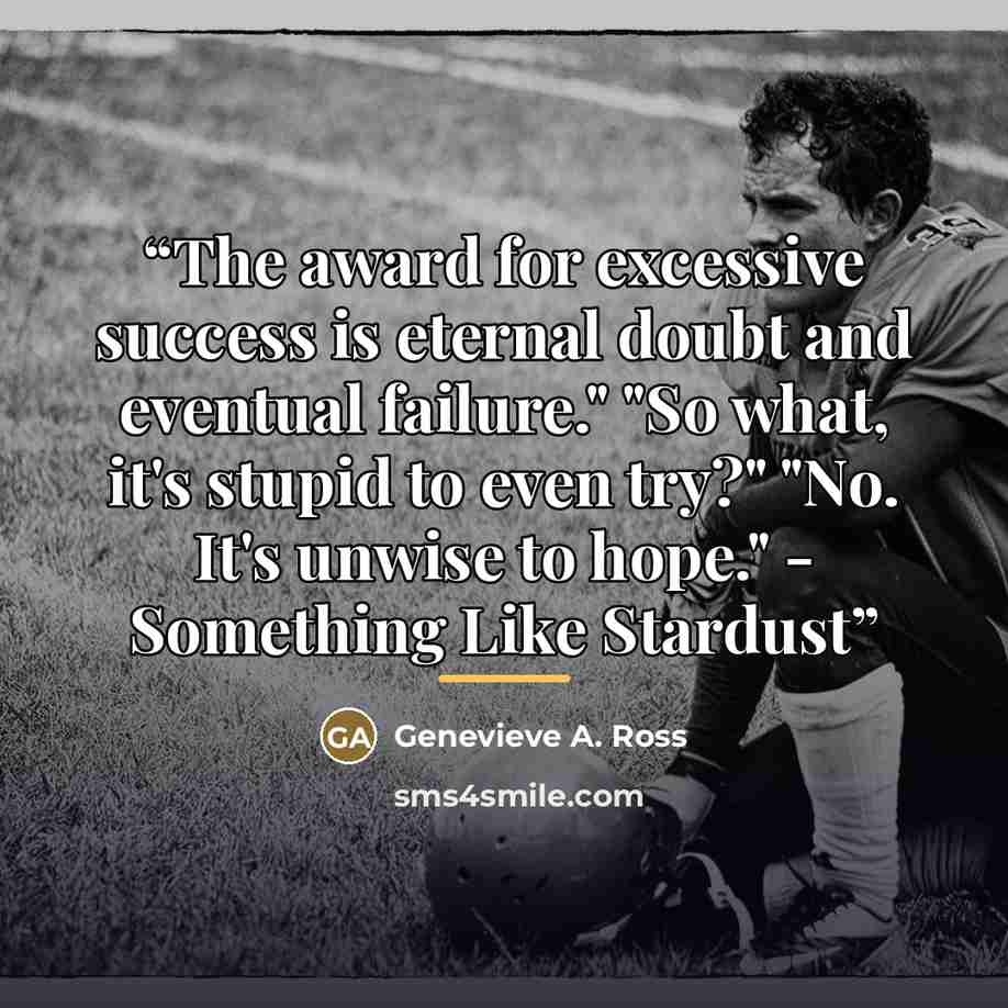 “The award for excessive success is eternal doubt and eventual failure." "So what, it's stupid to even try?" "No. It's unwise to hope." - Something Like Stardust” quote by Genevieve A. Ross