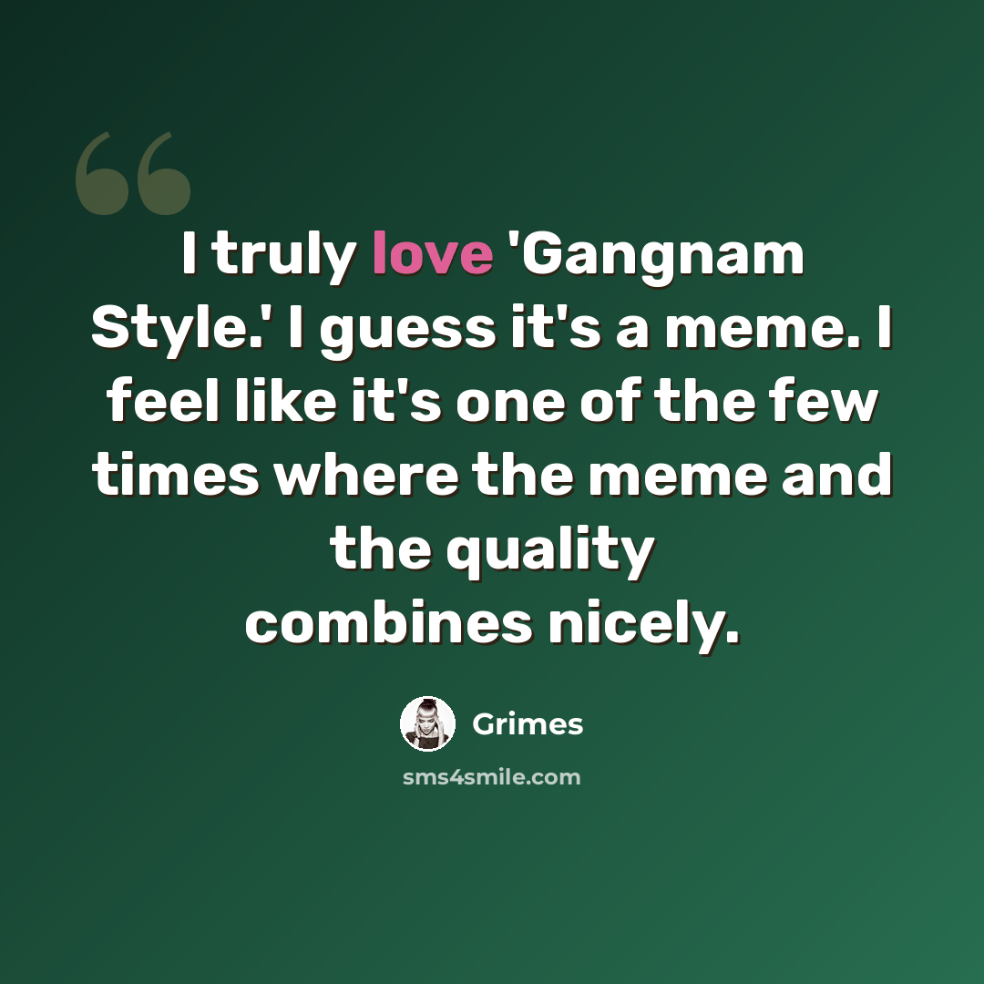 “I truly love 'Gangnam Style.' I guess it's a meme. I feel like it's one of the few times where the meme and the quality combines nicely.” quote by Grimes