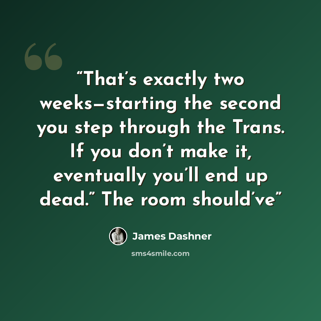 “That’s exactly two weeks—starting the second you step through the Trans. If you don’t make it, eventually you’ll end up dead.” The room should’ve” quote by James Dashner