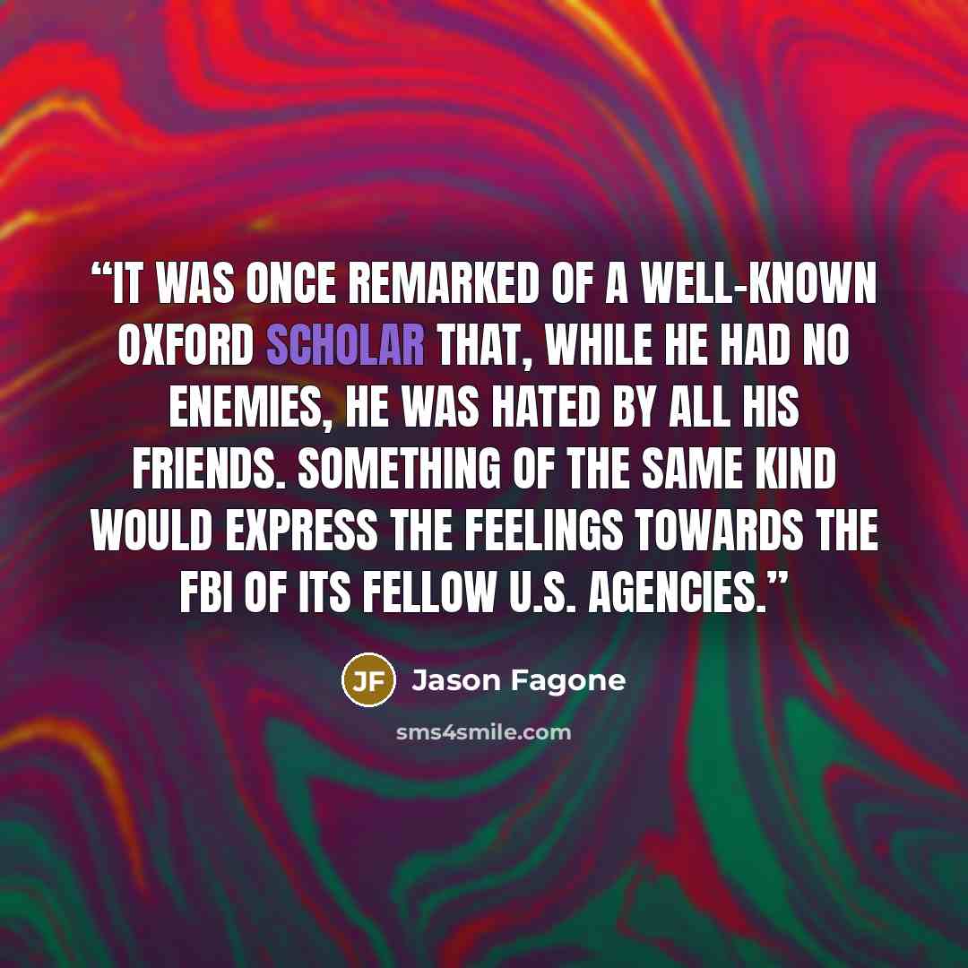 “It was once remarked of a well-known Oxford scholar that, while he had no enemies, he was hated by all his friends. Something of the same kind would express the feelings towards the FBI of its fellow U.S. agencies.” quote by Jason Fagone