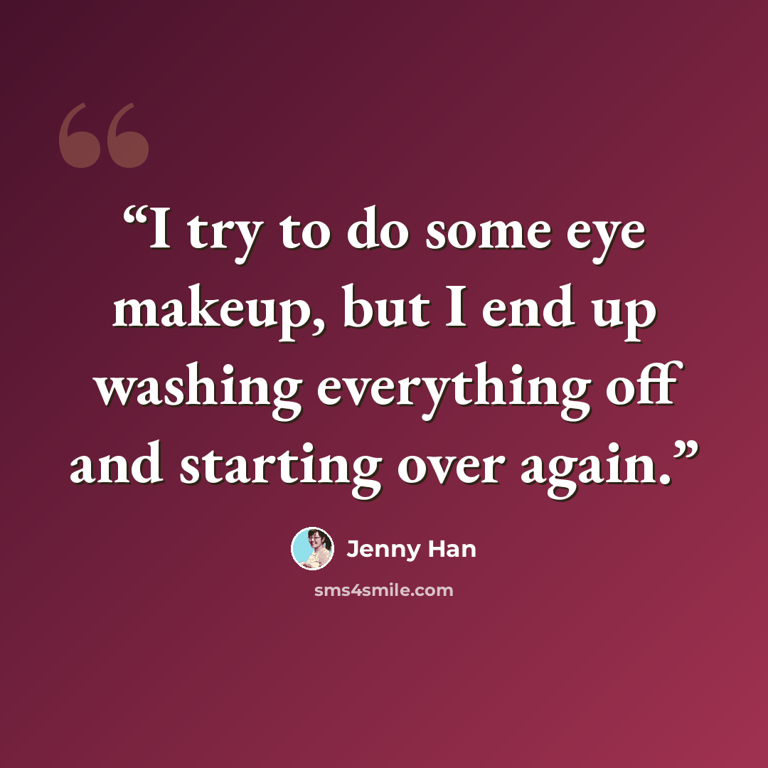 “I try to do some eye makeup, but I end up washing everything off and starting over again.” quote by Jenny Han