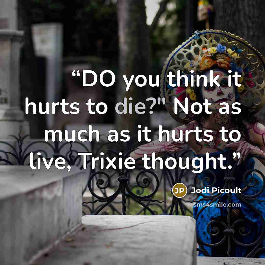 “DO you think it hurts to die?" Not as much as it hurts to live, Trixie thought.” quote by Jodi Picoult