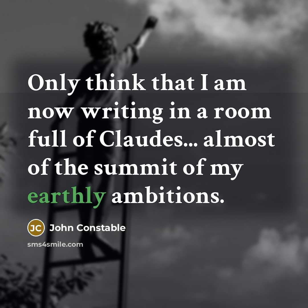 “Only think that I am now writing in a room full of Claudes... almost of the summit of my earthly ambitions.” quote by John Constable