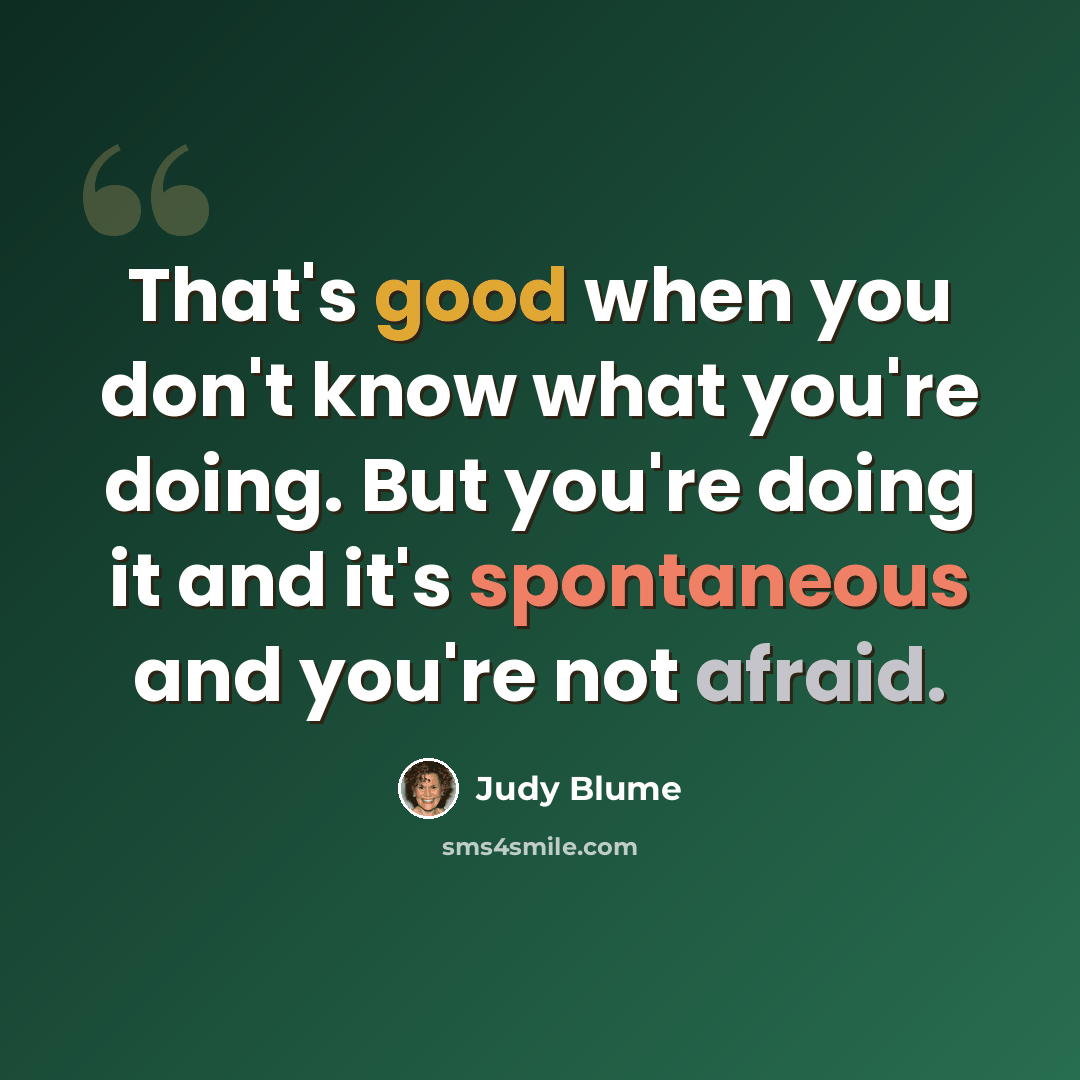 “That's good when you don't know what you're doing. But you're doing it and it's spontaneous and you're not afraid.” quote by Judy Blume