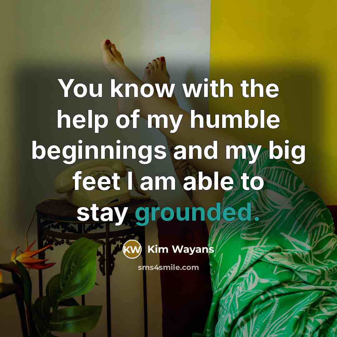“You know with the help of my humble beginnings and my big feet I am able to stay grounded.” quote by Kim Wayans