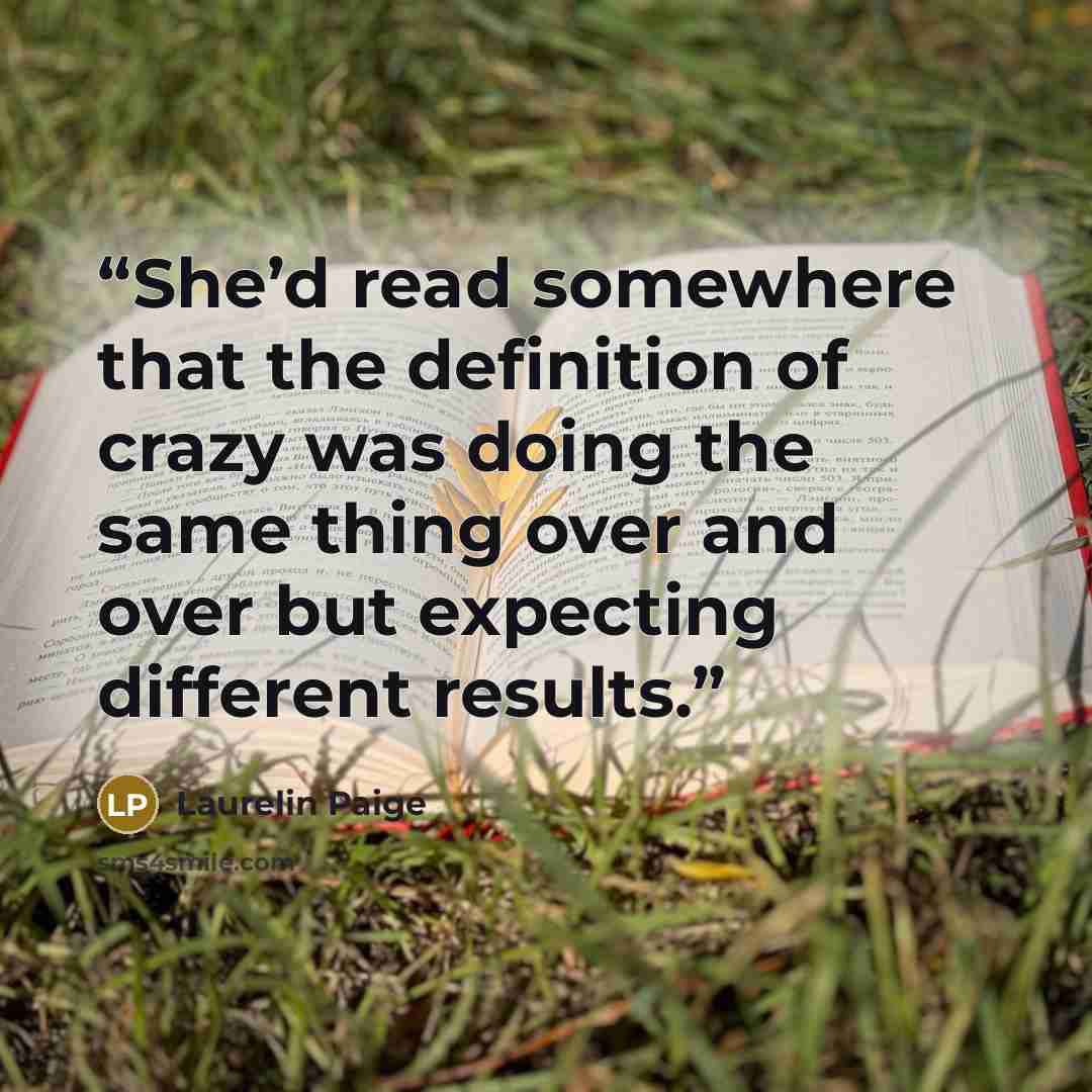 “She’d read somewhere that the definition of crazy was doing the same thing over and over but expecting different results.” quote by Laurelin Paige
