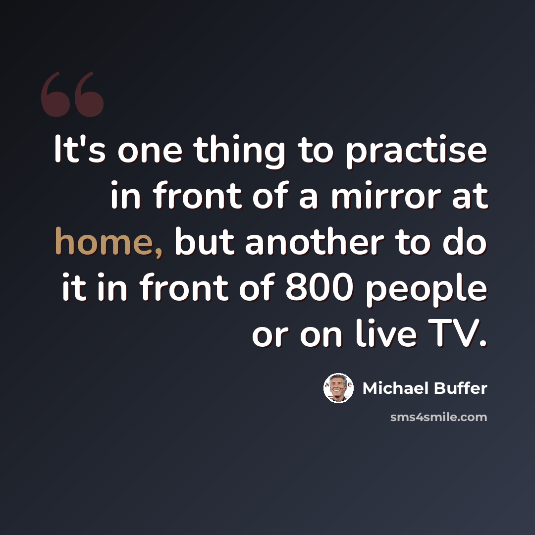 “It's one thing to practise in front of a mirror at home, but another to do it in front of 800 people or on live TV.” quote by Michael Buffer