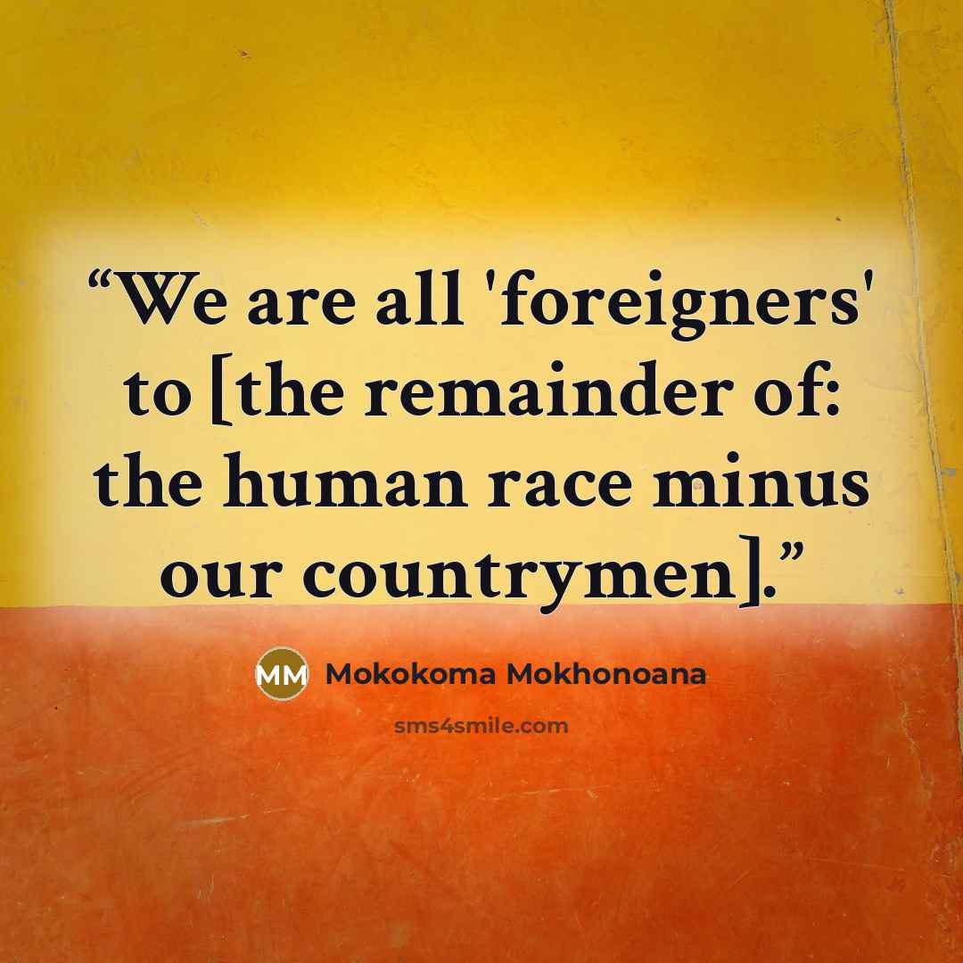 “We are all 'foreigners' to [the remainder of: the human race minus our countrymen].” quote by Mokokoma Mokhonoana