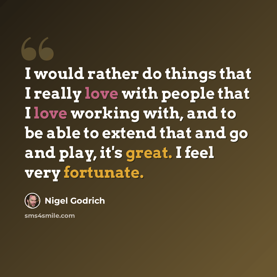 “I would rather do things that I really love with people that I love working with, and to be able to extend that and go and play, it's great. I feel very fortunate.” quote by Nigel Godrich