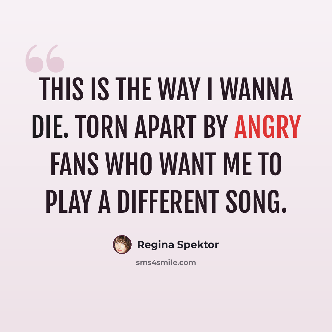“This is the way I wanna die. Torn apart by angry fans who want me to play a different song.” quote by Regina Spektor