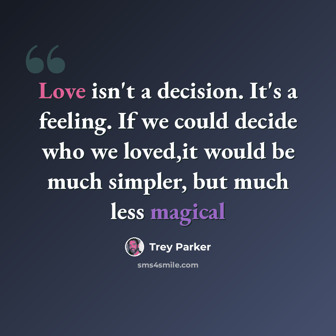“Love isn't a decision. It's a feeling. If we could decide who we loved,it would be much simpler, but much less magical” quote by Trey Parker