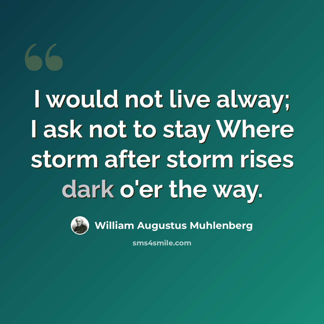 “I would not live alway; I ask not to stay Where storm after storm rises dark o'er the way.” quote by William Augustus Muhlenberg